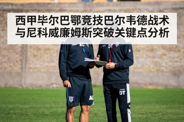 西甲毕尔巴鄂竞技巴尔韦德战术与尼科威廉姆斯突破关键点分析（kaiyun）