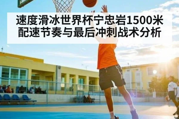 速度滑冰世界杯宁忠岩1500米配速节奏与最后冲刺战术分析（kaiyun）