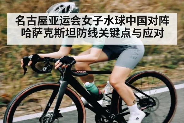 名古屋亚运会女子水球中国对阵哈萨克斯坦防线关键点与应对（kaiyun）