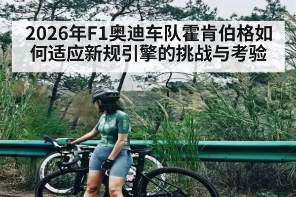 2026年F1奥迪车队霍肯伯格如何适应新规引擎的挑战与考验（kaiyun）