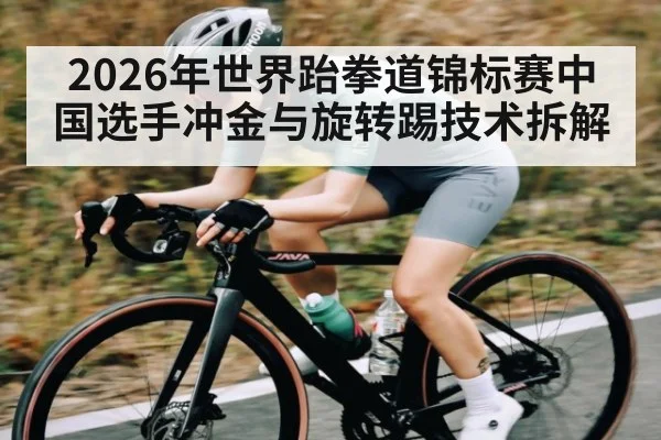 2026年世界跆拳道锦标赛中国选手冲金与旋转踢技术拆解 | kaiyun
