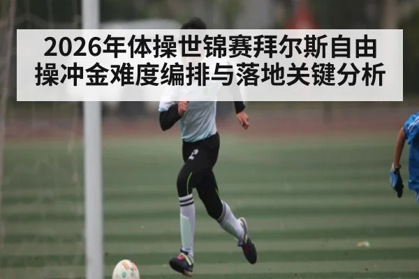 2026年体操世锦赛拜尔斯自由操冲金难度编排与落地关键分析（kaiyun）
