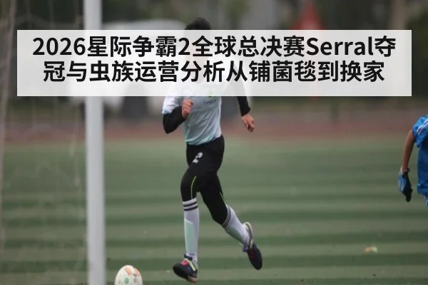 2026星际争霸2全球总决赛Serral夺冠与虫族运营分析从铺菌毯到换家 | kaiyun