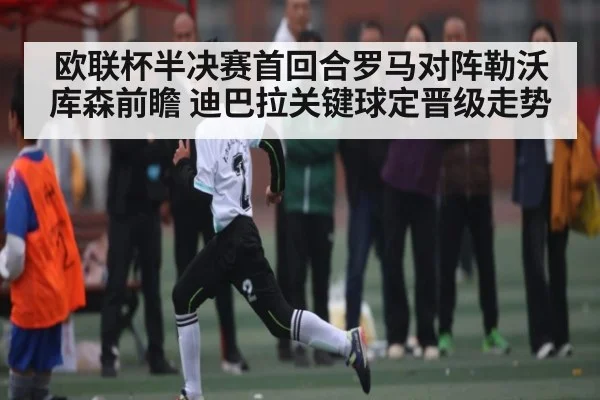 欧联杯半决赛首回合罗马对阵勒沃库森前瞻 迪巴拉关键球定晋级走势（kaiyun）